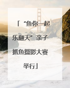“鱼你一起乐翻天”亲子抓鱼摄影大赛举行
