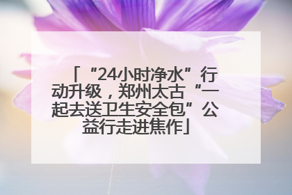 “24小时净水”行动升级，郑州太古“一起去送卫生安全包”公益行走进焦作