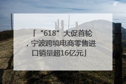 “618”大促首轮，宁波跨境电商零售进口销量超16亿元