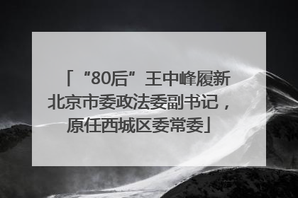“80后”王中峰履新北京市委政法委副书记，原任西城区委常委