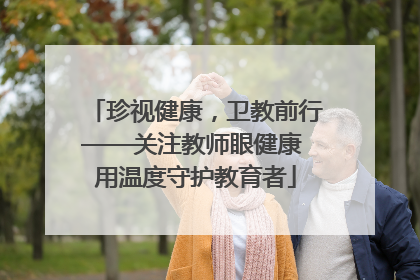 珍视健康，卫教前行——关注教师眼健康 用温度守护教育者