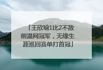 王欣瑜1比2不敌前温网冠军，无缘生涯巡回赛单打首冠