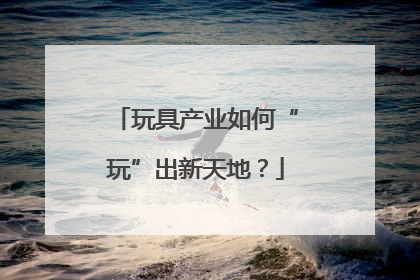 玩具产业如何“玩”出新天地？