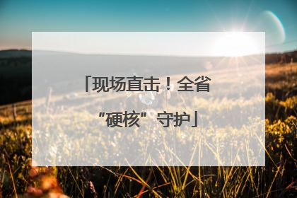 现场直击！全省“硬核”守护