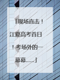 现场直击！江夏高考首日！考场外的一幕幕……