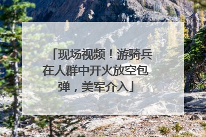 现场视频！游骑兵在人群中开火放空包弹，美军介入