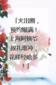 火出圈，预约爆满！上海阿姨爷叔扎堆冲，花样经哈多！