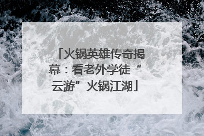火锅英雄传奇揭幕：看老外学徒“云游”火锅江湖