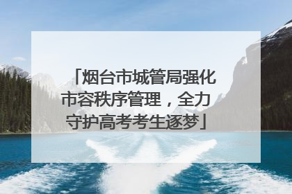 烟台市城管局强化市容秩序管理，全力守护高考考生逐梦