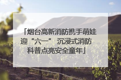 烟台高新消防携手萌娃迎“六一” 沉浸式消防科普点亮安全童年