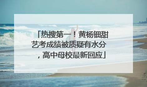 热搜第一！黄杨钿甜艺考成绩被质疑有水分，高中母校最新回应