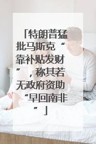 特朗普猛批马斯克“靠补贴发财”，称其若无政府资助“早回南非”