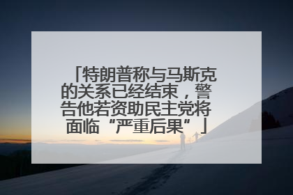 特朗普称与马斯克的关系已经结束，警告他若资助民主党将面临“严重后果”