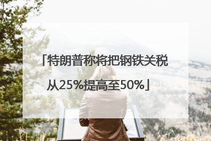 特朗普称将把钢铁关税从25%提高至50%