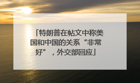 特朗普在帖文中称美国和中国的关系“非常好”，外交部回应
