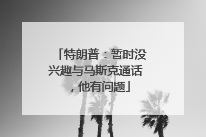 特朗普：暂时没兴趣与马斯克通话，他有问题
