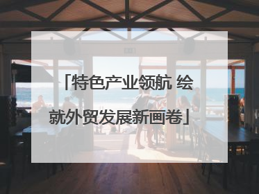 特色产业领航 绘就外贸发展新画卷