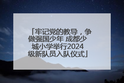 牢记党的教导，争做强国少年 成都少城小学举行2024级新队员入队仪式