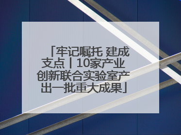 牢记嘱托 建成支点丨10家产业创新联合实验室产出一批重大成果