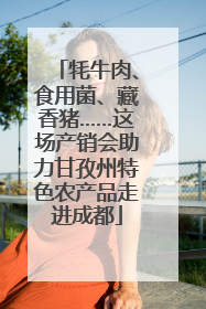 牦牛肉、食用菌、藏香猪……这场产销会助力甘孜州特色农产品走进成都