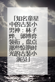 知名童星中的古装小男神：林子烨、郭博弈领衔，盘点那些惊艳时光的古装小演员