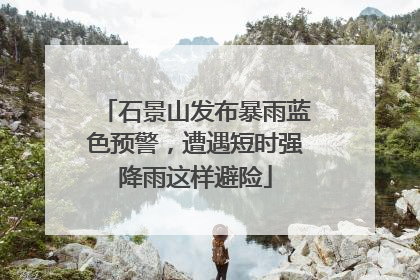 石景山发布暴雨蓝色预警，遭遇短时强降雨这样避险