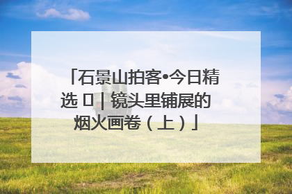石景山拍客•今日精选 ㉓｜镜头里铺展的烟火画卷（上）