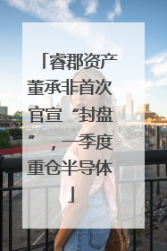睿郡资产董承非首次官宣“封盘”，一季度重仓半导体