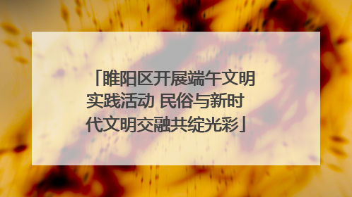 睢阳区开展端午文明实践活动 民俗与新时代文明交融共绽光彩