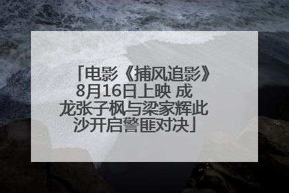 电影《捕风追影》8月16日上映 成龙张子枫与梁家辉此沙开启警匪对决