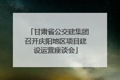 甘肃省公交建集团召开庆阳地区项目建设运营座谈会