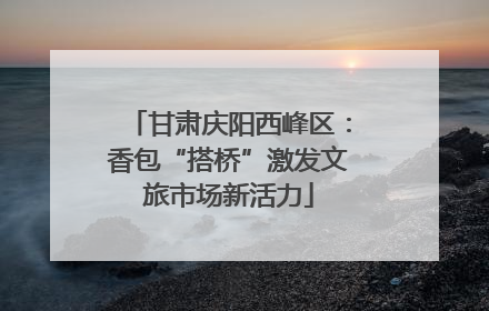 甘肃庆阳西峰区：香包“搭桥”激发文旅市场新活力