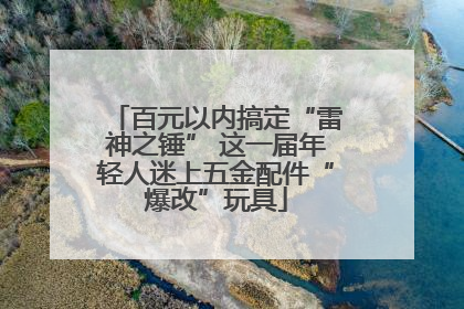 百元以内搞定“雷神之锤” 这一届年轻人迷上五金配件“爆改”玩具