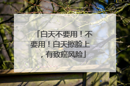 白天不要用！不要用！白天擦脸上，有致癌风险