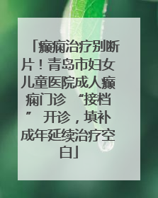 癫痫治疗别断片！青岛市妇女儿童医院成人癫痫门诊 “接档” 开诊，填补成年延续治疗空白