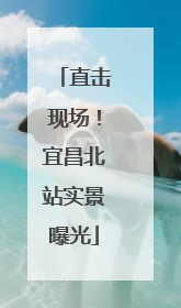 直击现场！宜昌北站实景曝光
