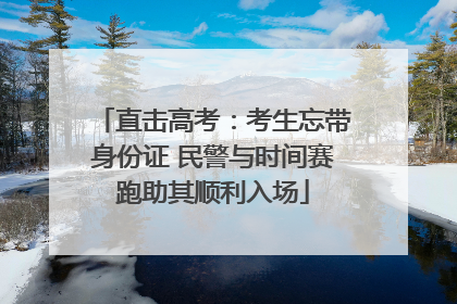 直击高考：考生忘带身份证 民警与时间赛跑助其顺利入场