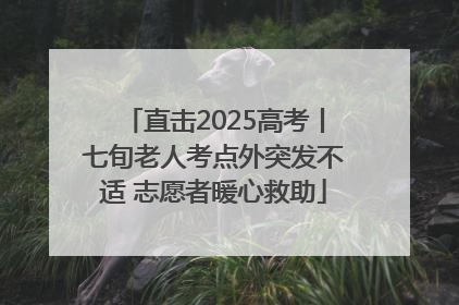 直击2025高考丨七旬老人考点外突发不适 志愿者暖心救助
