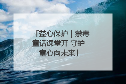 益心保护｜禁毒童话课堂开 守护童心向未来