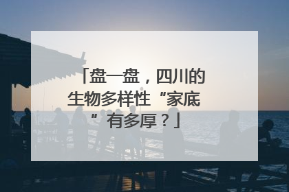 盘一盘，四川的生物多样性“家底”有多厚？