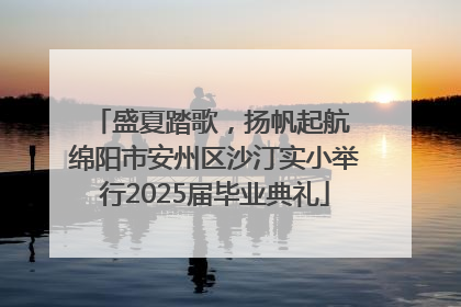 盛夏踏歌，扬帆起航 绵阳市安州区沙汀实小举行2025届毕业典礼