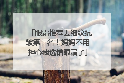 眼霜推荐去细纹抗皱第一名！妈妈不用担心我选错眼霜了