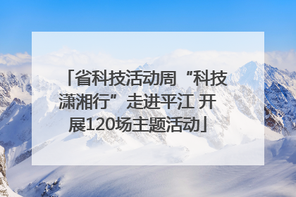 省科技活动周“科技潇湘行”走进平江 开展120场主题活动