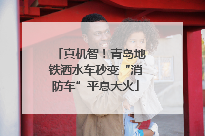 真机智！青岛地铁洒水车秒变“消防车”平息大火