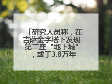 研究人员称，在吉萨金字塔下发现第二座“地下城”，或于3.8万年前建造
