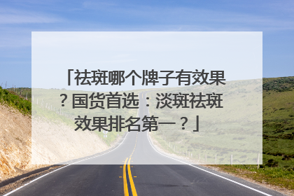 祛斑哪个牌子有效果？国货首选：淡斑祛斑效果排名第一？