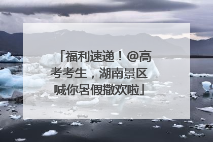 福利速递！@高考考生，湖南景区喊你暑假撒欢啦