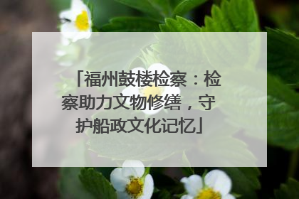 福州鼓楼检察：检察助力文物修缮，守护船政文化记忆