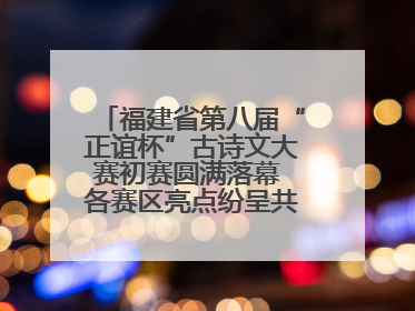 福建省第八届“正谊杯”古诗文大赛初赛圆满落幕 各赛区亮点纷呈共赏八闽华章