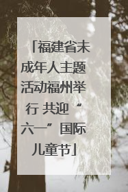 福建省未成年人主题活动福州举行 共迎“六一”国际儿童节